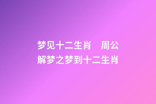 梦见十二生肖　周公解梦之梦到十二生肖